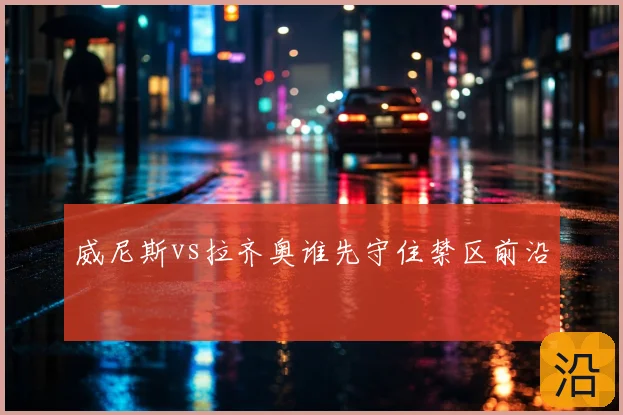 威尼斯vs拉齐奥谁先守住禁区前沿