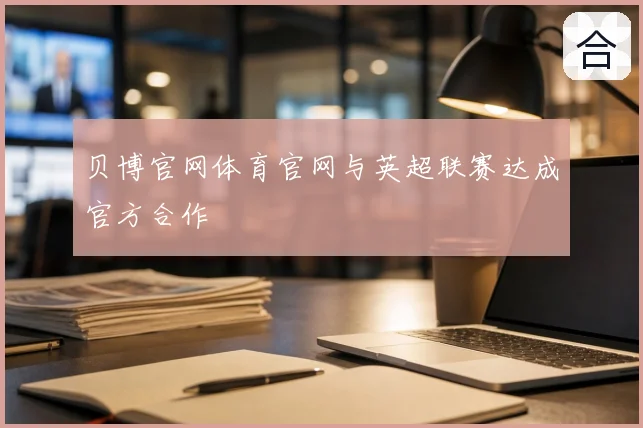 贝博官网体育官网与英超联赛达成官方合作